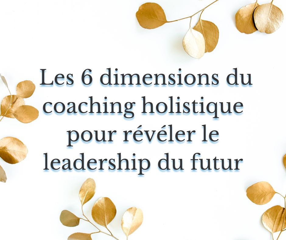Les 6 dimensions du coaching holistique pour révéler le leadership du futur